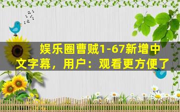 娱乐圈曹贼1-67新增中文字幕，用户：观看更方便了